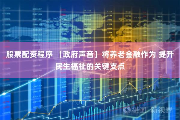 股票配资程序 【政府声音】将养老金融作为 提升民生福祉的关键支点