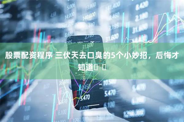 股票配资程序 三伏天去口臭的5个小妙招，后悔才知道❗️