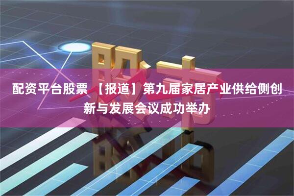 配资平台股票 【报道】第九届家居产业供给侧创新与发展会议成功举办