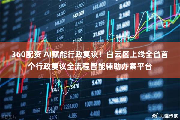 360配资 AI赋能行政复议！白云区上线全省首个行政复议全流程智能辅助办案平台