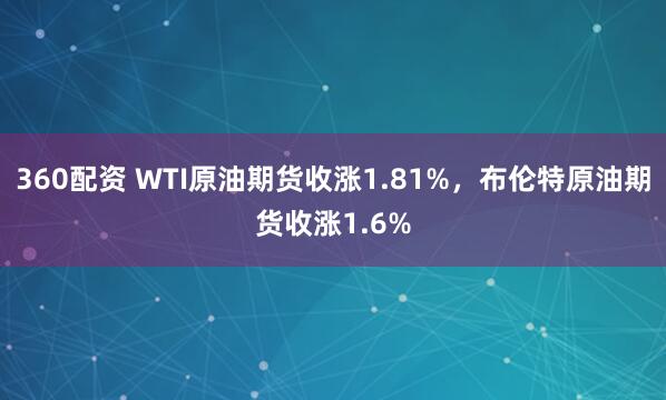 360配资 WTI原油期货收涨1.81%，布伦特原油期货收涨1.6%