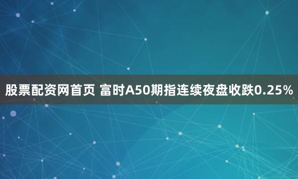 股票配资网首页 富时A50期指连续夜盘收跌0.25%