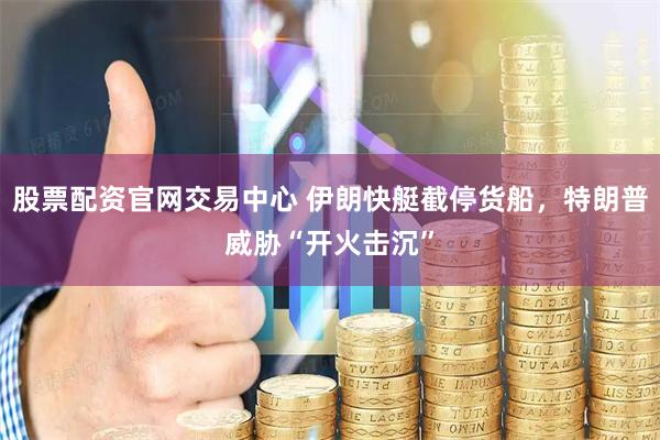 股票配资官网交易中心 伊朗快艇截停货船，特朗普威胁“开火击沉”
